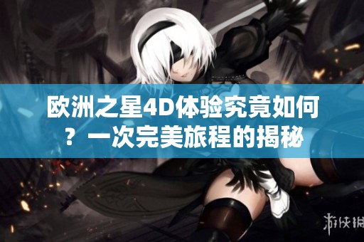 欧洲之星4D体验究竟如何？一次完美旅程的揭秘