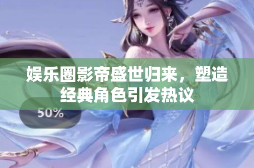 娱乐圈影帝盛世归来，塑造经典角色引发热议