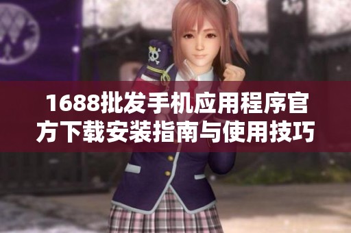 1688批发手机应用程序官方下载安装指南与使用技巧
