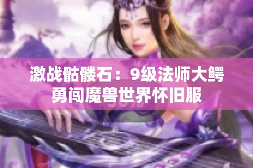 激战骷髅石：9级法师大鳄勇闯魔兽世界怀旧服