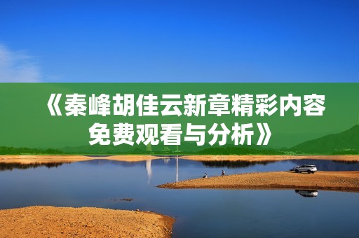《秦峰胡佳云新章精彩内容免费观看与分析》