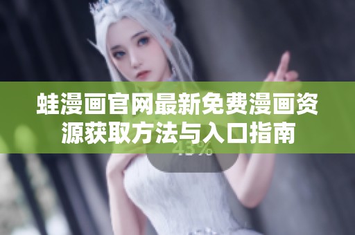 蛙漫画官网最新免费漫画资源获取方法与入口指南