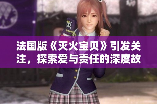 法国版《灭火宝贝》引发关注，探索爱与责任的深度故事