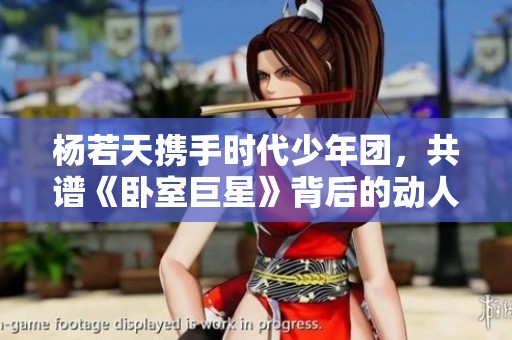杨若天携手时代少年团，共谱《卧室巨星》背后的动人故事