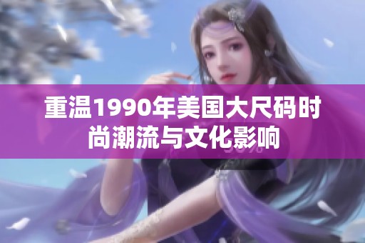 重温1990年美国大尺码时尚潮流与文化影响