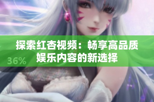 探索红杏视频：畅享高品质娱乐内容的新选择