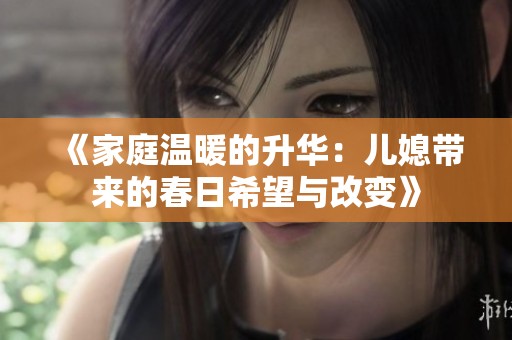 《家庭温暖的升华：儿媳带来的春日希望与改变》