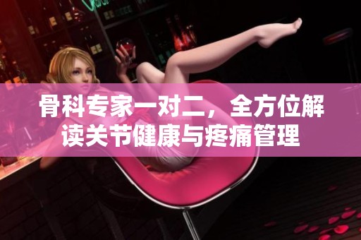 骨科专家一对二，全方位解读关节健康与疼痛管理
