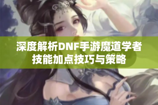 深度解析DNF手游魔道学者技能加点技巧与策略