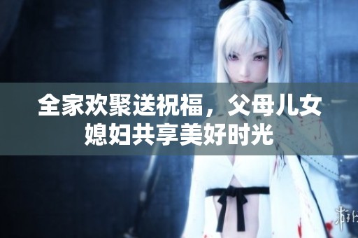 全家欢聚送祝福，父母儿女媳妇共享美好时光