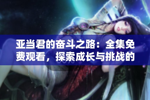 亚当君的奋斗之路：全集免费观看，探索成长与挑战的故事