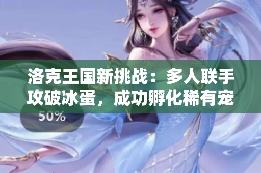 洛克王国新挑战：多人联手攻破冰蛋，成功孵化稀有宠物贝瑟与邪