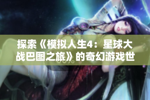 探索《模拟人生4：星球大战巴图之旅》的奇幻游戏世界