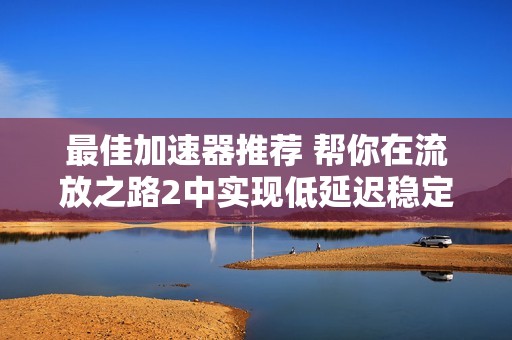 最佳加速器推荐 帮你在流放之路2中实现低延迟稳定游戏体验