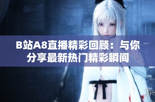 B站A8直播精彩回顾：与你分享最新热门精彩瞬间