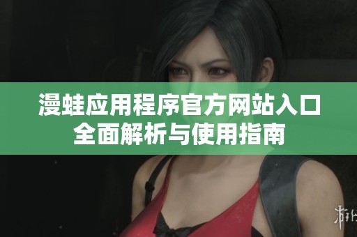 漫蛙应用程序官方网站入口全面解析与使用指南