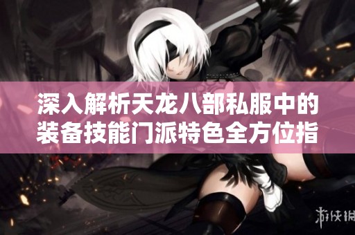 深入解析天龙八部私服中的装备技能门派特色全方位指南
