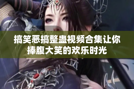 搞笑恶搞整蛊视频合集让你捧腹大笑的欢乐时光