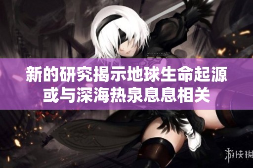 新的研究揭示地球生命起源或与深海热泉息息相关