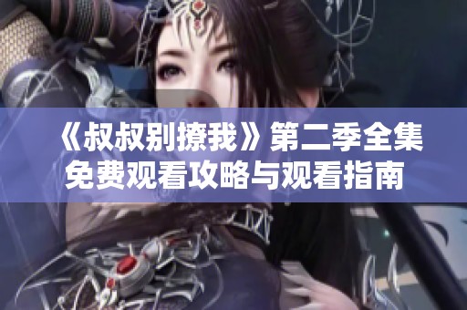 《叔叔别撩我》第二季全集免费观看攻略与观看指南