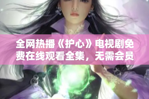 全网热播《护心》电视剧免费在线观看全集，无需会员轻松畅享