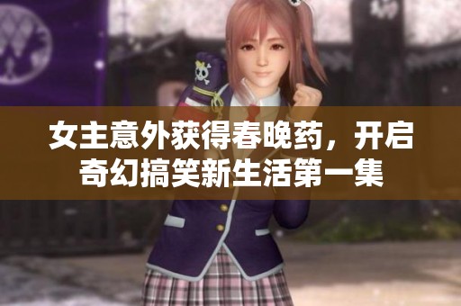 女主意外获得春晚药，开启奇幻搞笑新生活第一集