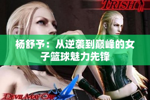 杨舒予：从逆袭到巅峰的女子篮球魅力先锋