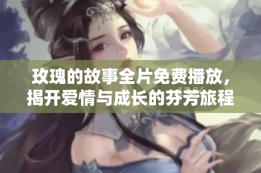 玫瑰的故事全片免费播放，揭开爱情与成长的芬芳旅程