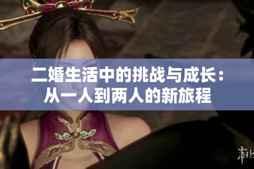 二婚生活中的挑战与成长：从一人到两人的新旅程