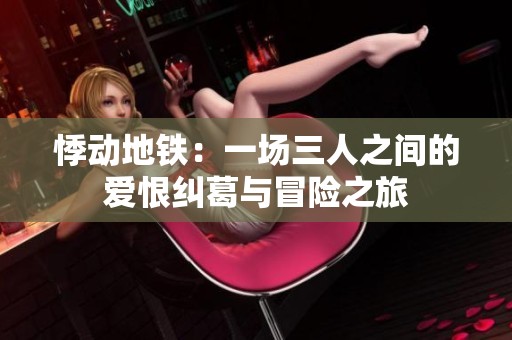 悸动地铁：一场三人之间的爱恨纠葛与冒险之旅