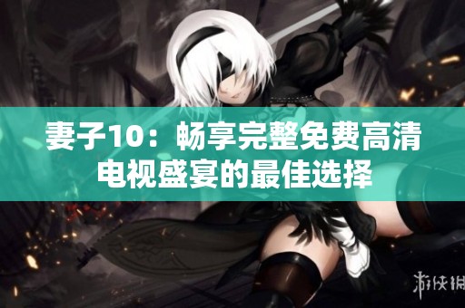 妻子10：畅享完整免费高清电视盛宴的最佳选择