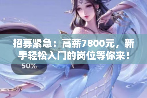 招募紧急：高薪7800元，新手轻松入门的岗位等你来！
