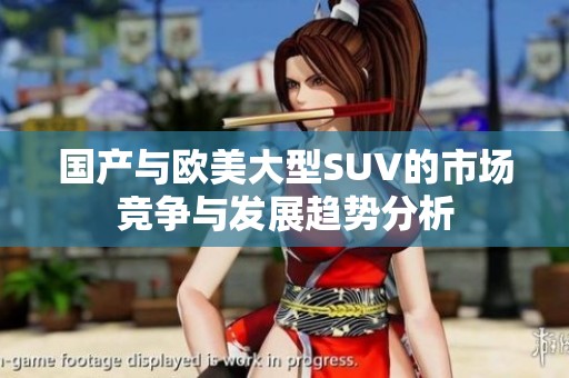 国产与欧美大型SUV的市场竞争与发展趋势分析