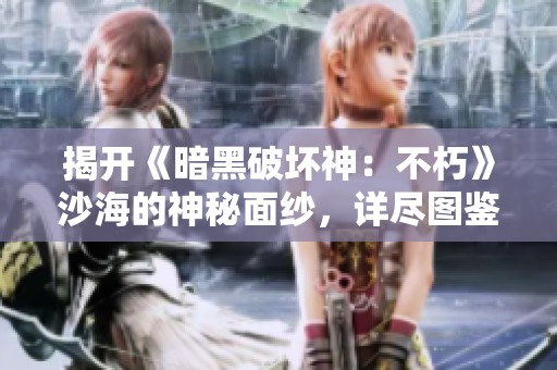 揭开《暗黑破坏神：不朽》沙海的神秘面纱，详尽图鉴大揭秘