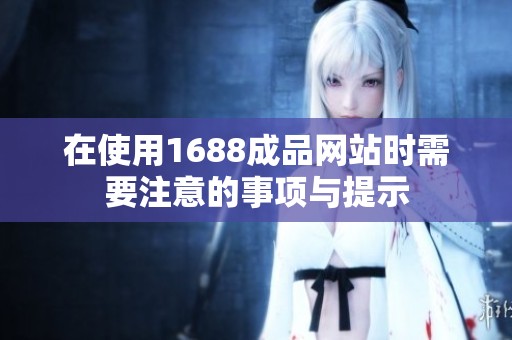 在使用1688成品网站时需要注意的事项与提示