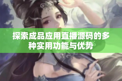探索成品应用直播源码的多种实用功能与优势