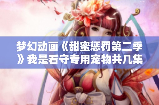 梦幻动画《甜蜜惩罚第二季》我是看守专用宠物共几集分集介绍