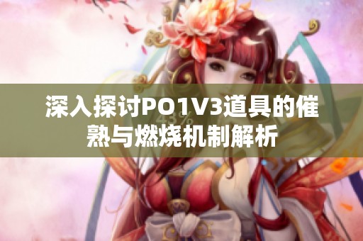 深入探讨PO1V3道具的催熟与燃烧机制解析