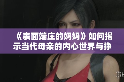《表面端庄的妈妈》如何揭示当代母亲的内心世界与挣扎