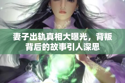 妻子出轨真相大曝光，背叛背后的故事引人深思