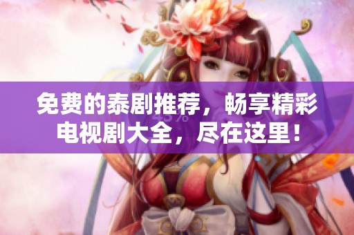 免费的泰剧推荐，畅享精彩电视剧大全，尽在这里！