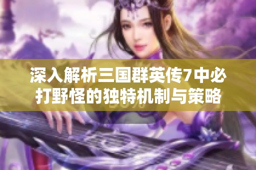 深入解析三国群英传7中必打野怪的独特机制与策略