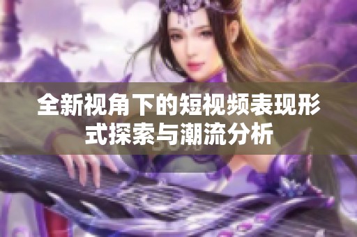 全新视角下的短视频表现形式探索与潮流分析