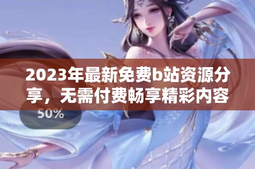 2023年最新免费b站资源分享，无需付费畅享精彩内容