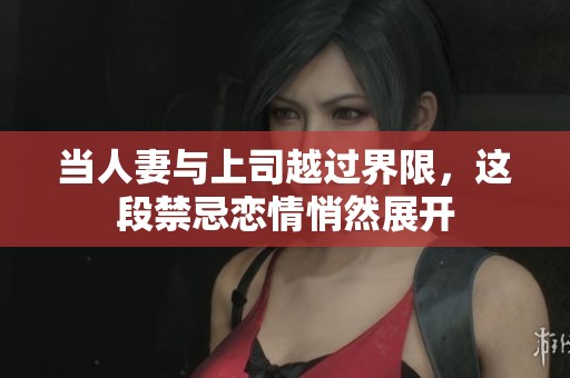 当人妻与上司越过界限，这段禁忌恋情悄然展开