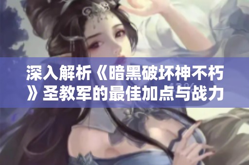 深入解析《暗黑破坏神不朽》圣教军的最佳加点与战力构建