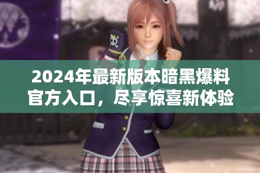 2024年最新版本暗黑爆料官方入口，尽享惊喜新体验