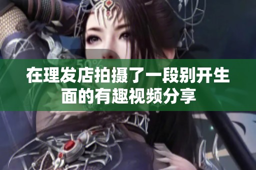 在理发店拍摄了一段别开生面的有趣视频分享