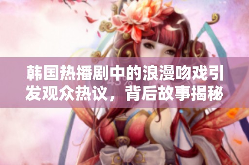 韩国热播剧中的浪漫吻戏引发观众热议，背后故事揭秘