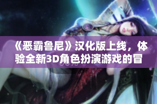 《恶霸鲁尼》汉化版上线，体验全新3D角色扮演游戏的冒险之旅